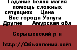 Гадание белая магия помощь сложных ситуациях  › Цена ­ 500 - Все города Услуги » Другие   . Амурская обл.,Серышевский р-н